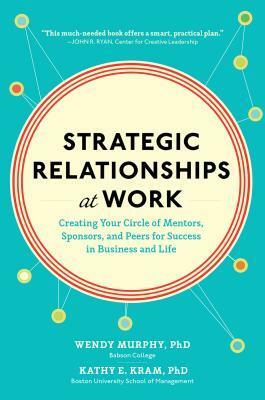 Strategic Relationships at Work: Creating Your Circle of Mentors, Sponsors, and Peers for Success in Business and Life: Creating Your Circle of Mentors, Sponsors, and Peers for Success in Business and Life by Wendy Murphy, Kathy E. Kram