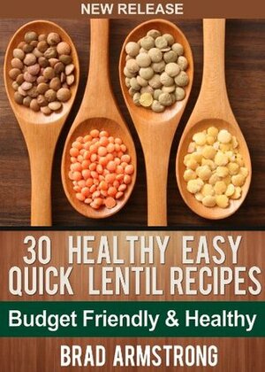 30 Healthy Easy Quick Lentil Recipes (Brad Armstrong Healthy Eating) by Brad Armstrong
