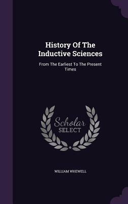 History of the Inductive Sciences: From the Earliest to the Present Times by William Whewell