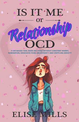 Is It Me or Relationship OCD: A CBT-based Tool Book on Living Without Constant Worry, Rumination, Obsessive Fear, Uncertainty and Crippling Anxiety by Elise Mills