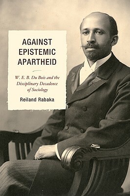 Against Epistemic Apartheid: W.E.B. Du Bois and the Disciplinary Decadence of Sociology by Reiland Rabaka