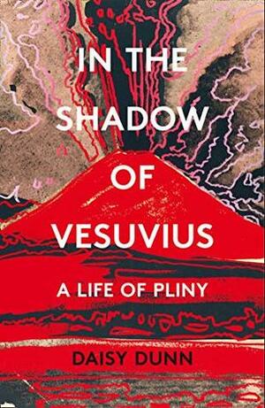 In the Shadow of Vesuvius: A Life of Pliny by Daisy Dunn