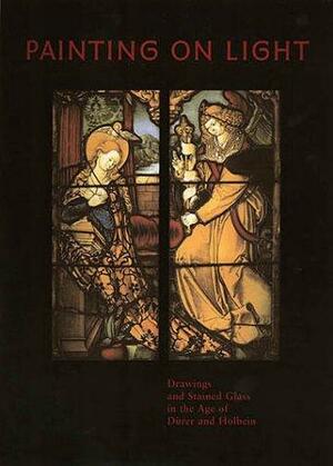 Painting on Light: Drawings and Stained Glass in the Age of Durer and Holbein by Barbara Butts, Lee Hendrix