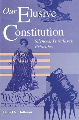 Our Elusive Constitution: Silences, Paradoxes, Priorities by Daniel N. Hoffman