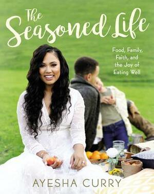 The Seasoned Life: Food, Family, Faith, and the Joy of Eating Well by Ayesha Curry