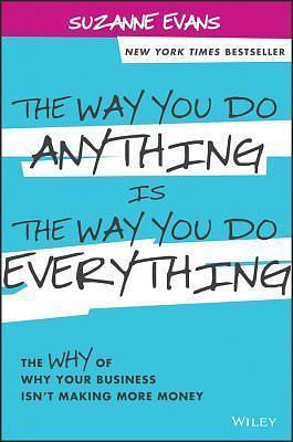 The Way You Do Anything is the Way You Do Everything: The Why of Why Your Business Isn't Making More Money by Suzanne Evans, Suzanne Evans