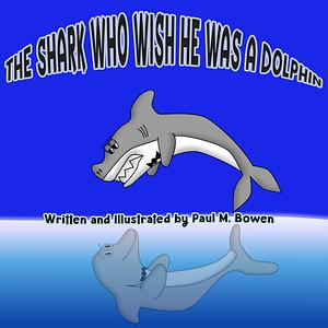 The Shark Who Wishes He Was A Dolphin: A Story That Inspire Kids To Be The Best That They Can Be by Sofia-Loren Bowen, Paul Bowen, Paul Bowen