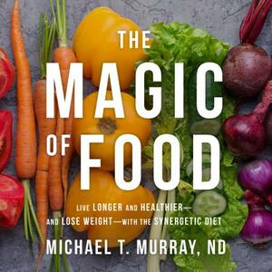 The Magic of Food: Live Longer and Healthier--And Lose Weight--With the Synergetic Diet by Michael T. Murray