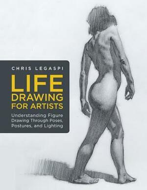 Life Drawing for Artists: Understanding Figure Drawing Through Poses, Postures, and Lighting by Chris Legaspi