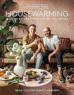 Probably This Housewarming: A Guide to Creating a Home You Adore by Beau Ciolino, Matt Armato