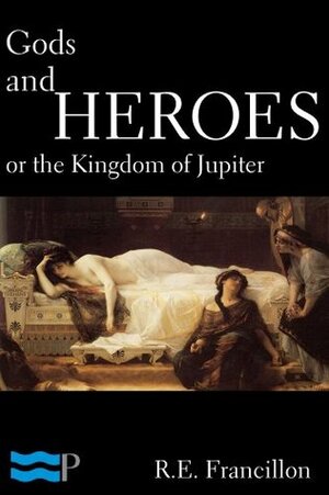 Gods and Heroes, or the Kingdom of Jupiter by Robert Edward Francillon