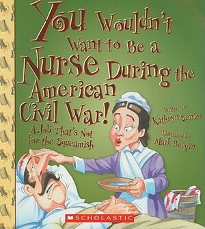You Wouldn't Want to Be a Nurse During the American Civil War! by Kathryn Senior, Mark Bergin, David Salariya