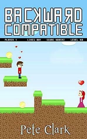 Backward Compatible: A Gamer Geek Comedy by Pete Clark, Sarah Daltry