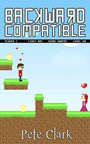 Backward Compatible: A Gamer Geek Comedy by Sarah Daltry, Pete Clark