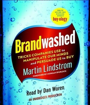 Brandwashed: How Marketers and Advertisers Obscure the Truth, Manipulate Our Minds, and Persuade Us to Buy by Martin Lindstrom