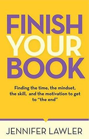 Finish Your Book: Finding the time, the skill, the mindset, and the motivation to get to the end by Jennifer Lawler