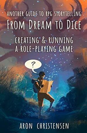 From Dream to Dice: Creating & Running a Role-Playing Game by Erica Lindquist, Aron Christensen