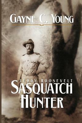 Teddy Roosevelt: Sasquatch Hunter by Gayne C. Young