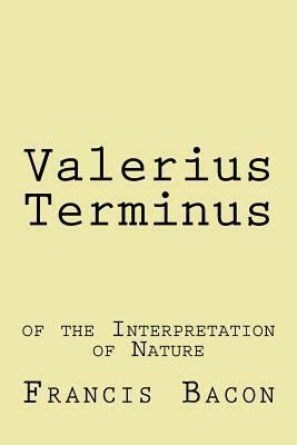 Valerius Terminus: of the Interpretation of Nature by Sir Francis Bacon