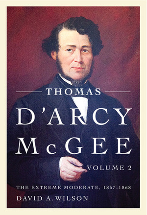 Thomas D'Arcy McGee, Volume 2: The Extreme Moderate, 1857-1868 by David A. Wilson