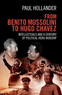 From Benito Mussolini to Hugo Chavez: Intellectuals and a Century of Political Hero Worship by Paul Hollander
