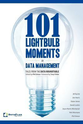 101 Lightbulb Moments in Data Management: Tales from the Data Roundtable by David Loshin, Jill Dyché, Jim Harris, Dylan Jones, Joyce Norris-Montanari, Rich Murnane, Phil Simon