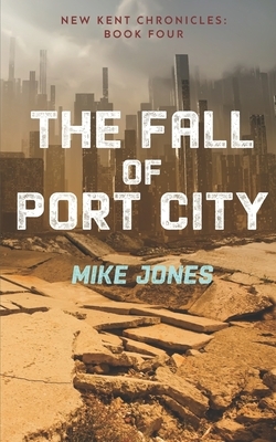The Fall of Port City: The New Kent Chronicles: Book Four by Mike Jones