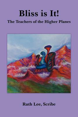 Bliss Is It!: The Teachers of the Higher Planes by Ruth Lee Scribe