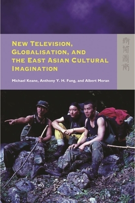 New Television, Globalisation, and the East Asian Cultural Imagination by Albert Moran, Anthony y. H. Fung, Michael Keane
