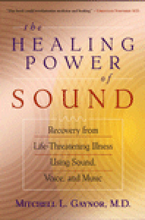 The Healing Power of Sound: Recovery from Life-Threatening Illness Using Sound, Voice, and Music by Mitchell L. Gaynor