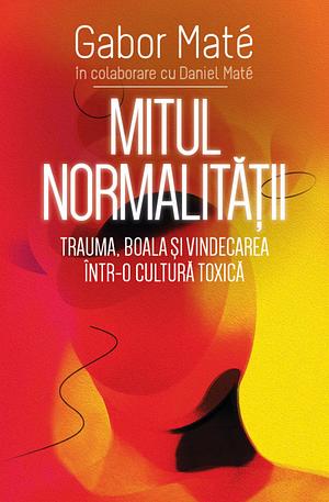Mitul normalității: trauma, boala și vindecarea într-o cultură toxică by Daniel Maté, Gabor Maté, Andreea Tincea