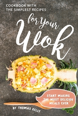 Cookbook with the Simplest Recipes for Your Wok: Start Making the Most Delicious Meals Ever by Thomas Kelly