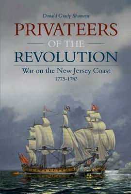 Privateers of the Revolution: War on the New Jersey Coast, 1775-1783 by Donald Grady Shomette