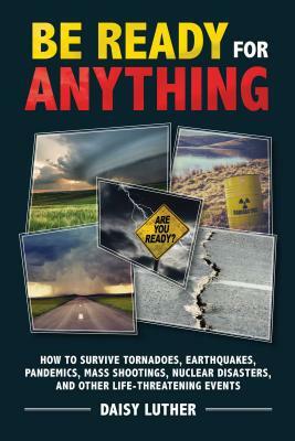 Be Ready for Anything: How to Survive Tornadoes, Earthquakes, Pandemics, Mass Shootings, Nuclear Disasters, and Other Life-Threatening Events by Daisy Luther