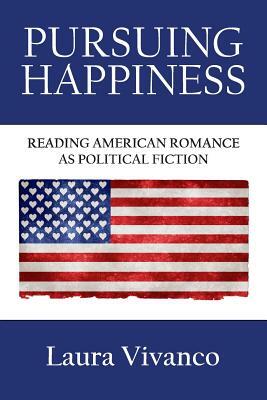 Pursuing Happiness: Reading American Romance as Political Fiction by Laura Vivanco