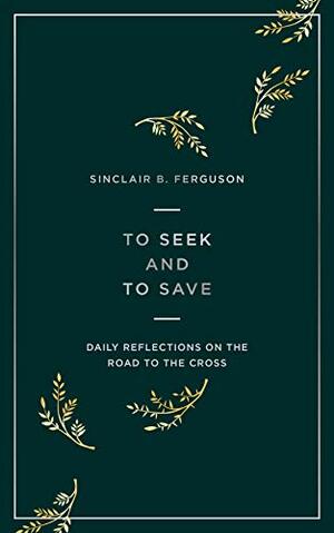 To Seek and to Save: Daily Reflections on the Road to the Cross by Sinclair B. Ferguson