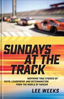 Sundays at the Track: Inspiring True Stories of Faith, Leadership, and Determination from the World of NASCAR by Lee Weeks