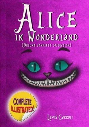 Alice in Wonderland: Deluxe Complete Collection Illustrated: Alice's Adventures In Wonderland, Through The Looking Glass, Alice's Adventures Under Ground And The Hunting Of The Snark by Lewis Carroll, Lewis Carroll