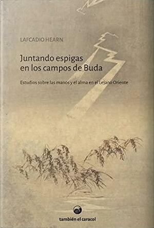 Juntando espigas en los campos de Buda: Estudios sobre las manos y el alma en el Lejano Oriente by Miguel Sardegna, Lafcadio Hearn