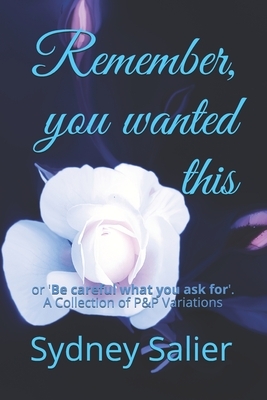 Remember, you wanted this: or 'Be careful what you ask for'. A Collection of P&P Variations by Sydney Salier