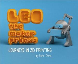 Leo the Maker Prince: Journeys in 3D Printing by Carla Diana