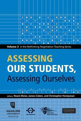 Assessing Our Students, Assessing Ourselves: Volume 3 in the Rethinking Negotiation Teaching Series by James Coben, Christopher Honeyman, Noam Ebner