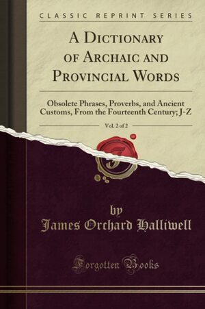 A Dictionary of Archaic and Provincial Words, Vol. 2 of 2: Obsolete Phrases, Proverbs, and Ancient Customs, from the Fourteenth Century; J-Z by James Orchard Halliwell-Phillipps