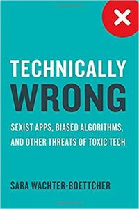 Technically Wrong: Sexist Apps, Biased Algorithms, and Other Threats of Toxic Tech by Sara Wachter-Boettcher
