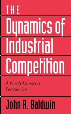 The Dynamics of Industrial Competition: A North American Perspective by Paul Gorecki, John R. Baldwin