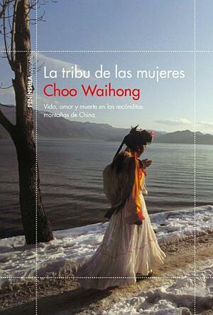 La tribu de las mujeres: Vida, amor y muerte en las recónditas montañas de China by Choo WaiHong