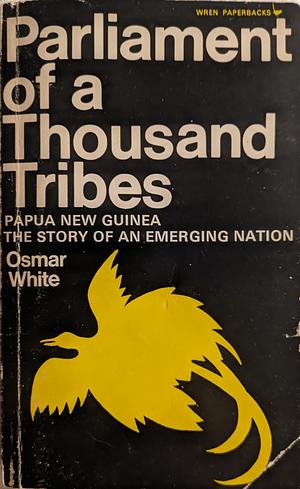 Parliament of a Thousand Tribes: Papua New Guinea: The Story of an Emerging Nation by Osmar White