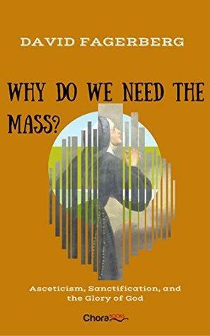 Why do we need the Mass?: Asceticism, Sanctification, and the Glory of God by David W. Fagerberg