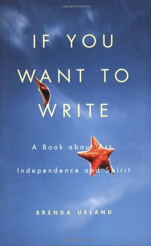 If You Want to Write: A Book about Art, Independence and Spirit by Brenda Ueland