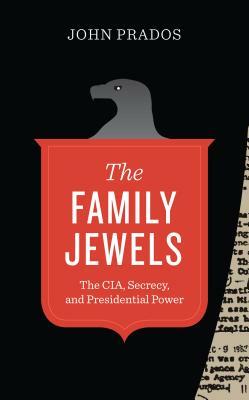 The Family Jewels: The CIA, Secrecy, and Presidential Power by John Prados